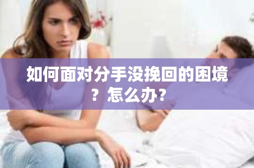 如何面对分手没挽回的困境？怎么办？