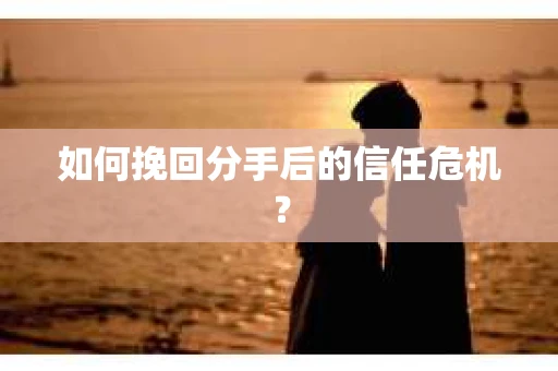 如何挽回分手后的信任危机？