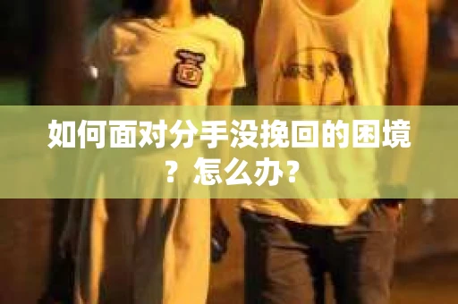 如何面对分手没挽回的困境？怎么办？