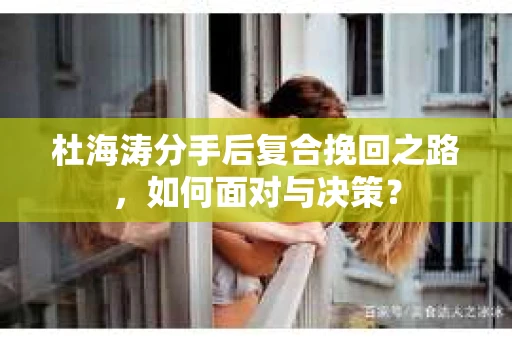 杜海涛分手后复合挽回之路，如何面对与决策？