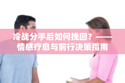 冷战分手后如何挽回？——情感疗愈与前行决策指南
