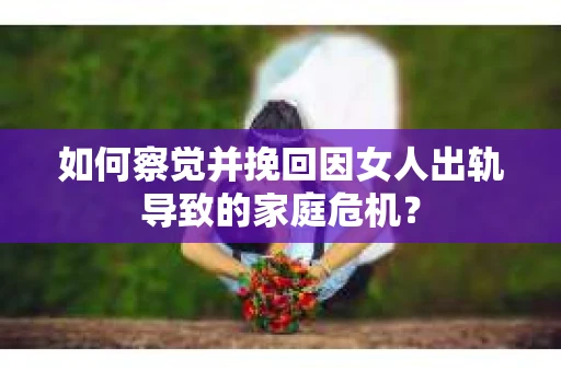 如何察觉并挽回因女人出轨导致的家庭危机？