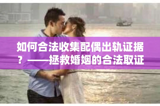如何合法收集配偶出轨证据？——拯救婚姻的合法取证记