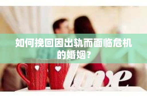 如何挽回因出轨而面临危机的婚姻？