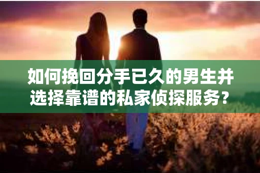 如何挽回分手已久的男生并选择靠谱的私家侦探服务？