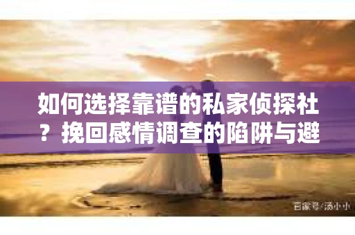 如何选择靠谱的私家侦探社？挽回感情调查的陷阱与避坑指南