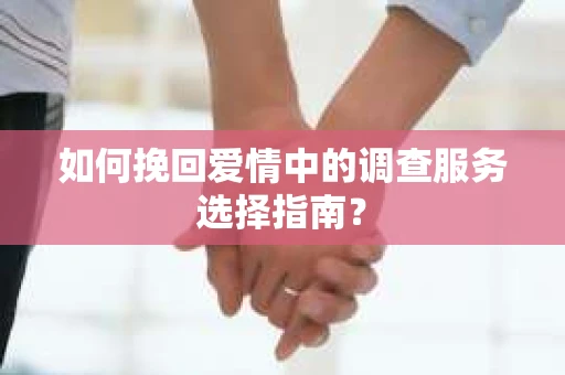 如何挽回爱情中的调查服务选择指南？