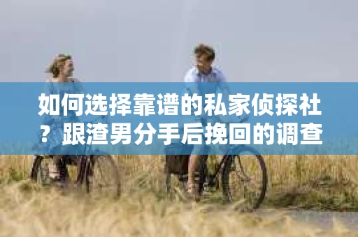 如何选择靠谱的私家侦探社？跟渣男分手后挽回的调查服务怎么办？