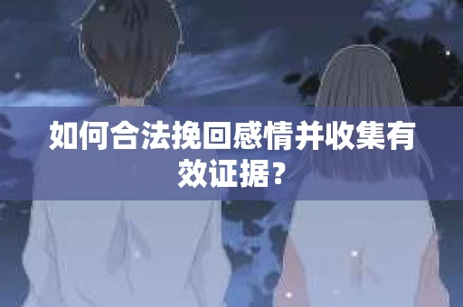 如何合法挽回感情并收集有效证据? 如何合法挽回感情并收集有效证据?