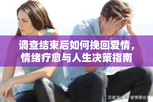 调查结束后如何挽回爱情，情绪疗愈与人生决策指南