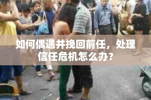 如何偶遇并挽回前任，处理信任危机怎么办？