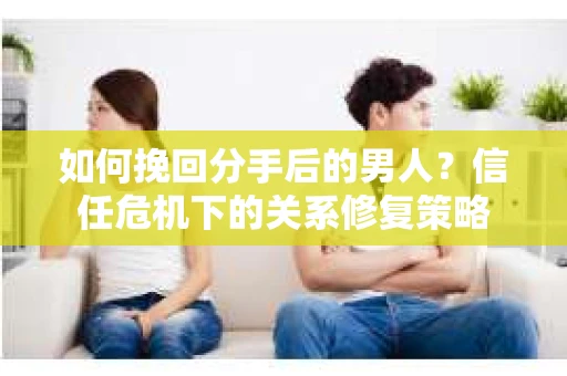 如何挽回分手后的男人？信任危机下的关系修复策略