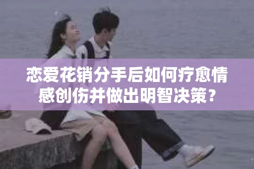 恋爱花销分手后如何疗愈情感创伤并做出明智决策？
