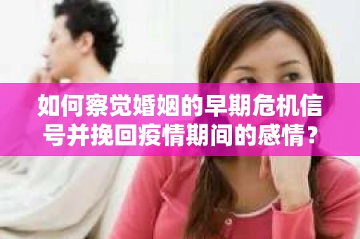 如何察觉婚姻的早期危机信号并挽回疫情期间的感情？