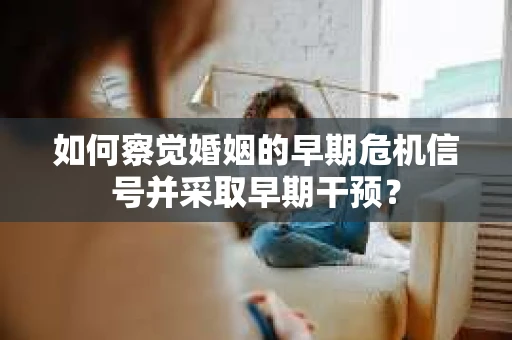 如何察觉婚姻的早期危机信号并采取早期干预？