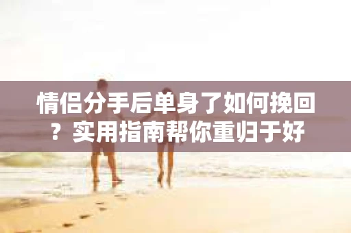 情侣分手后单身了如何挽回？实用指南帮你重归于好