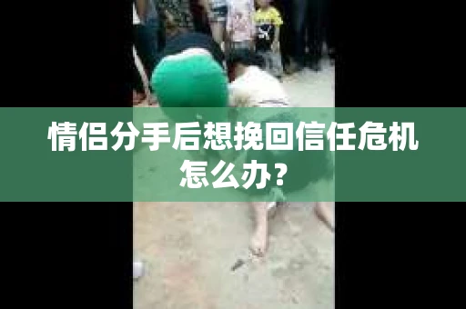 情侣分手后想挽回信任危机怎么办？
