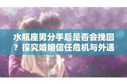 水瓶座男分手后是否会挽回？探究婚姻信任危机与外遇嫌疑的应对策略