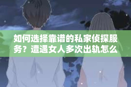 如何选择靠谱的私家侦探服务？遭遇女人多次出轨怎么办？
