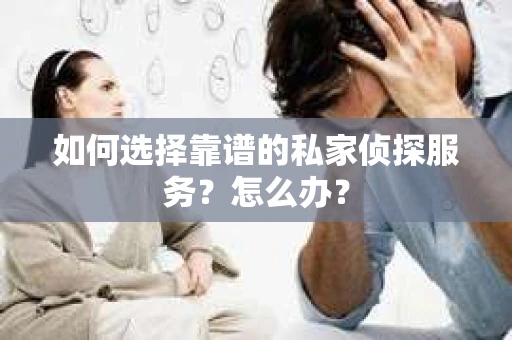 如何选择靠谱的私家侦探服务？怎么办？