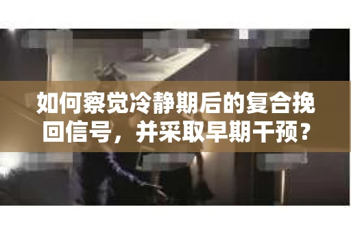 如何察觉冷静期后的复合挽回信号，并采取早期干预？