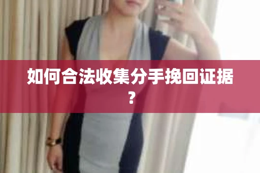 如何合法收集分手挽回证据？
