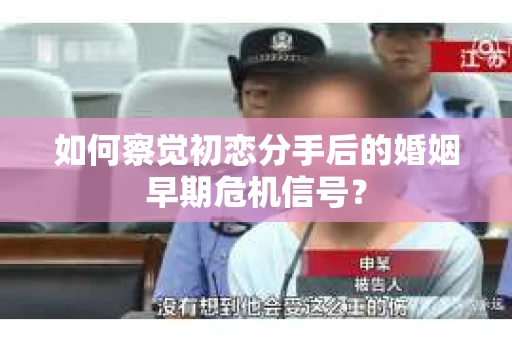 如何察觉初恋分手后的婚姻早期危机信号？