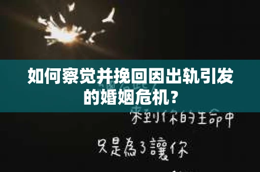 如何察觉并挽回因出轨引发的婚姻危机？