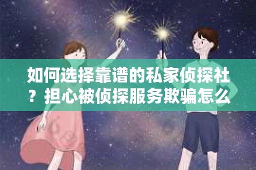 如何选择靠谱的私家侦探社？担心被侦探服务欺骗怎么办？