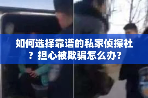 如何选择靠谱的私家侦探社？担心被欺骗怎么办？