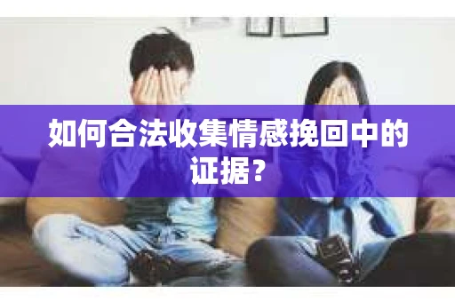 如何合法收集情感挽回中的证据？