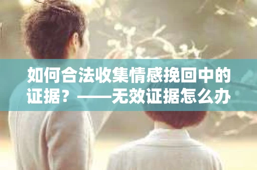 如何合法收集情感挽回中的证据？——无效证据怎么办？