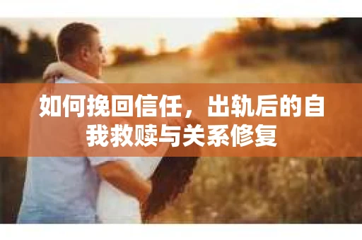 如何挽回信任，出轨后的自我救赎与关系修复
