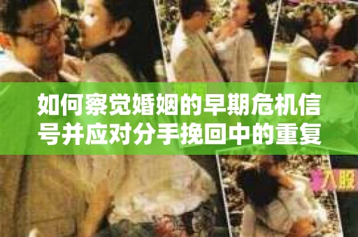 如何察觉婚姻的早期危机信号并应对分手挽回中的重复错误？