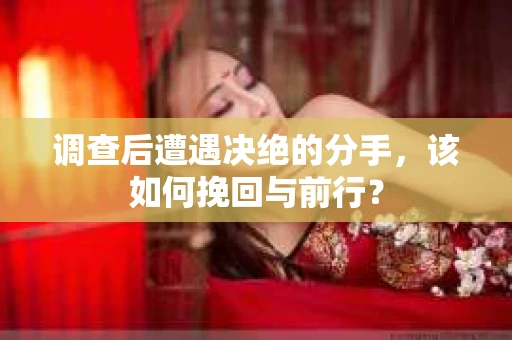 调查后遭遇决绝的分手，该如何挽回与前行？