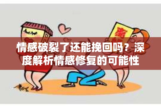 情感破裂了还能挽回吗？深度解析情感修复的可能性