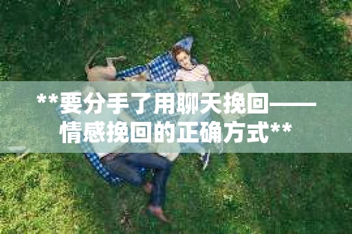 **要分手了用聊天挽回——情感挽回的正确方式**