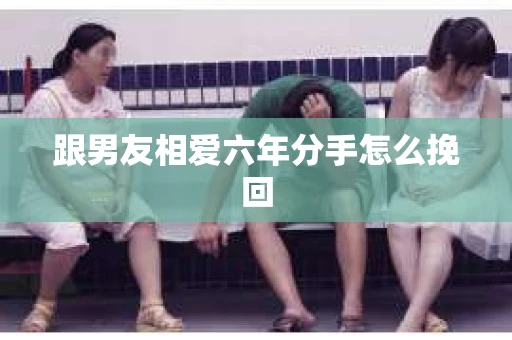 跟男友相爱六年分手怎么挽回