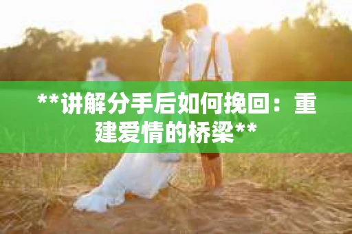 **讲解分手后如何挽回：重建爱情的桥梁**