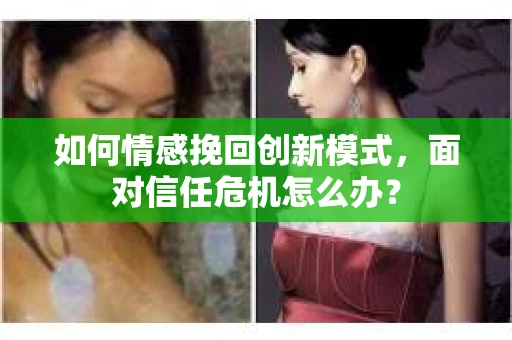 如何情感挽回创新模式，面对信任危机怎么办？