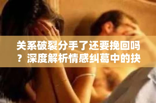 关系破裂分手了还要挽回吗？深度解析情感纠葛中的抉择
