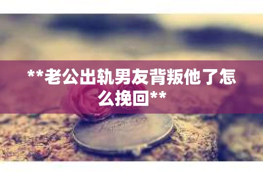 **老公出轨男友背叛他了怎么挽回**