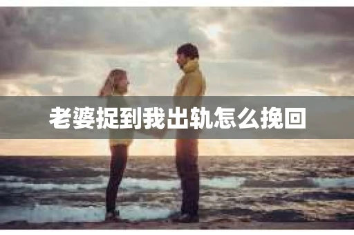 老婆捉到我出轨怎么挽回