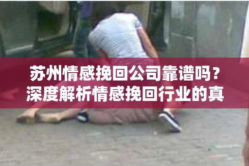 苏州情感挽回公司靠谱吗？深度解析情感挽回行业的真实面貌