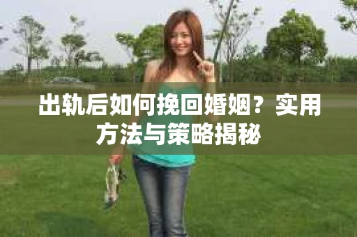 出轨后如何挽回婚姻？实用方法与策略揭秘