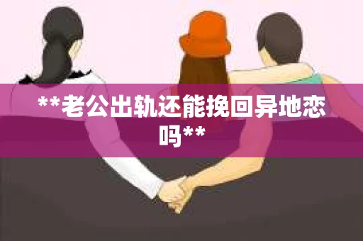 **老公出轨还能挽回异地恋吗**