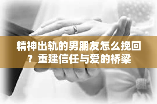 精神出轨的男朋友怎么挽回？重建信任与爱的桥梁