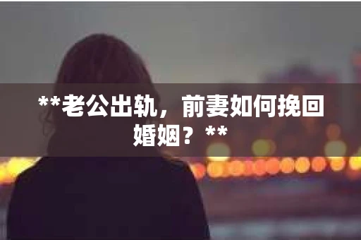 **老公出轨，前妻如何挽回婚姻？**