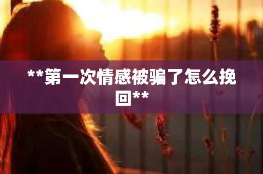 **第一次情感被骗了怎么挽回**
