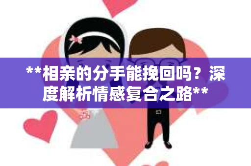 **相亲的分手能挽回吗？深度解析情感复合之路**
